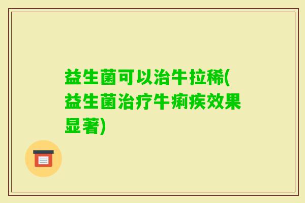 益生菌可以牛拉稀(益生菌牛痢疾效果显著) 益生菌可以牛拉稀(益生菌牛痢疾效果显著)