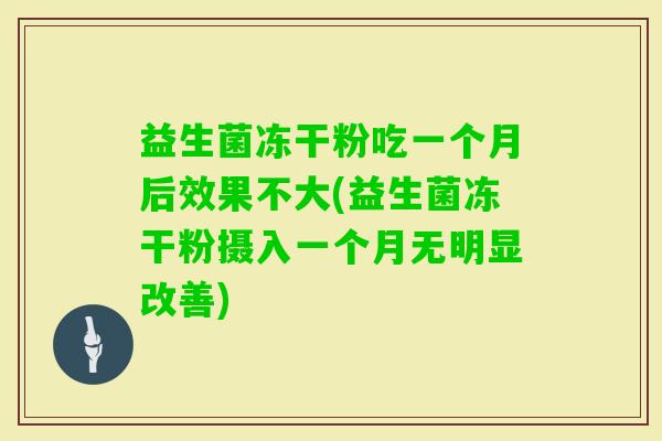 益生菌冻干粉吃一个月后效果不大(益生菌冻干粉摄入一个月无明显改善) 益生菌冻干粉吃一个月后效果不大(益生菌冻干粉摄入一个月无明显改善)
