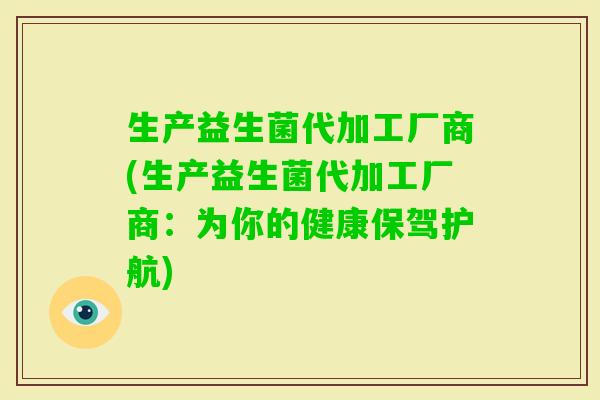 生产益生菌代加工厂商(生产益生菌代加工厂商:为你的健康保驾护航) 生产益生菌代加工厂商(生产益生菌代加工厂商:为你的健康保驾护航)