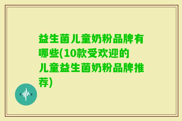 益生菌儿童奶粉品牌有哪些(10款受欢迎的儿童益生菌奶粉品牌推荐) 益生菌儿童奶粉品牌有哪些(10款受欢迎的儿童益生菌奶粉品牌推荐)