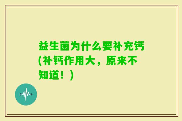 益生菌为什么要补充钙(补钙作用大,原来不知道!) 益生菌为什么要补充钙(补钙作用大,原来不知道!)