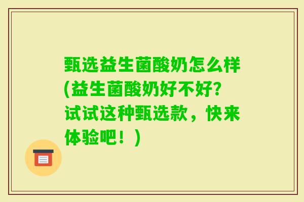 甄选益生菌酸奶怎么样(益生菌酸奶好不好?试试这种甄选款,快来体验吧!) 甄选益生菌酸奶怎么样(益生菌酸奶好不好?试试这种甄选款,快来体验吧!)