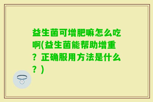 益生菌可增肥嘛怎么吃啊(益生菌能帮助增重?正确服用方法是什么?) 益生菌可增肥嘛怎么吃啊(益生菌能帮助增重?正确服用方法是什么?)