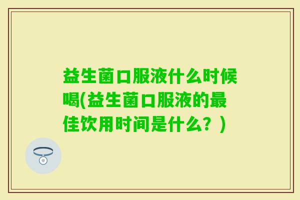 益生菌口服液什么时候喝(益生菌口服液的佳饮用时间是什么?) 益生菌口服液什么时候喝(益生菌口服液的佳饮用时间是什么?)