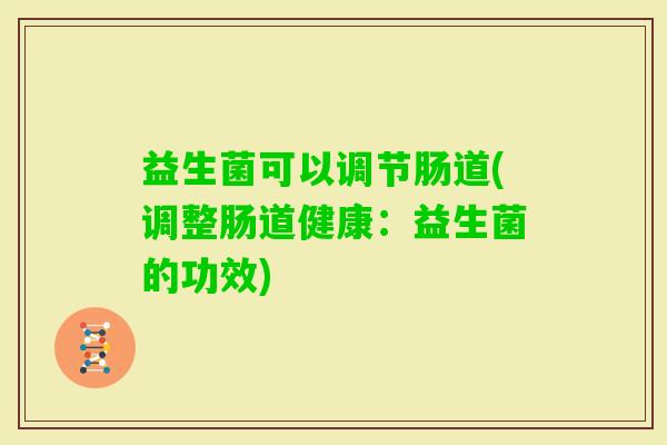 益生菌可以调节肠道(调整肠道健康:益生菌的功效) 益生菌可以调节肠道(调整肠道健康:益生菌的功效)