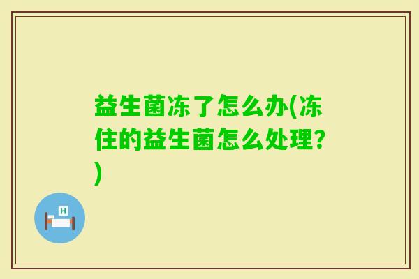 益生菌冻了怎么办(冻住的益生菌怎么处理?) 益生菌冻了怎么办(冻住的益生菌怎么处理?)