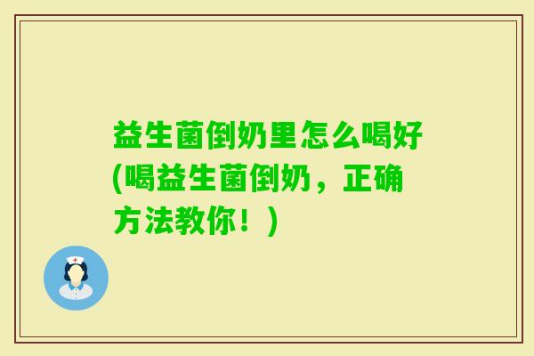 益生菌倒奶里怎么喝好(喝益生菌倒奶,正确方法教你!) 益生菌倒奶里怎么喝好(喝益生菌倒奶,正确方法教你!)