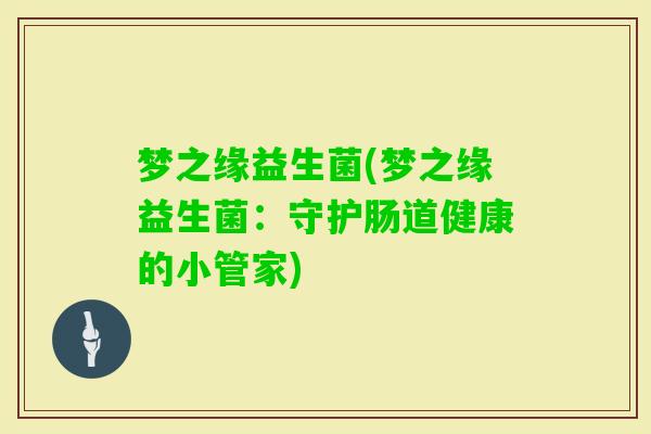 梦之缘益生菌(梦之缘益生菌:守护肠道健康的小管家) 梦之缘益生菌(梦之缘益生菌:守护肠道健康的小管家)