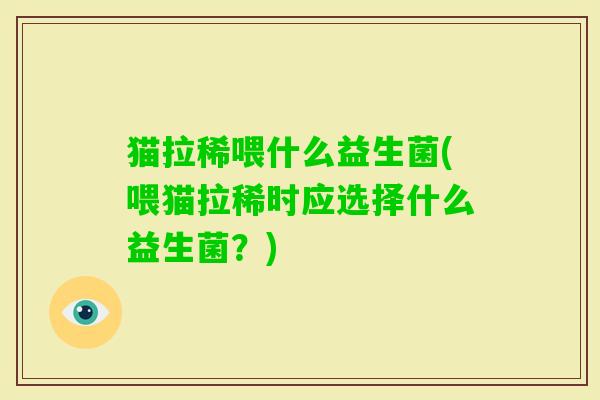 猫拉稀喂什么益生菌(喂猫拉稀时应选择什么益生菌?) 猫拉稀喂什么益生菌(喂猫拉稀时应选择什么益生菌?)