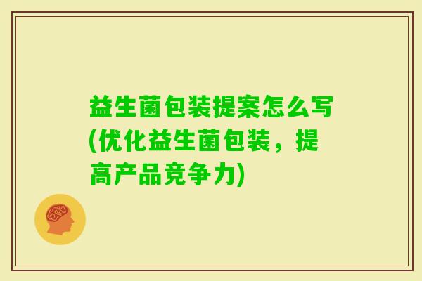 益生菌包装提案怎么写(优化益生菌包装,提高产品竞争力) 益生菌包装提案怎么写(优化益生菌包装,提高产品竞争力)