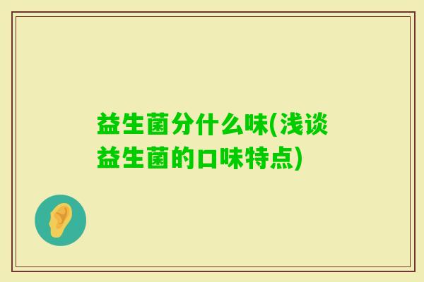 益生菌分什么味(浅谈益生菌的口味特点) 益生菌分什么味(浅谈益生菌的口味特点)