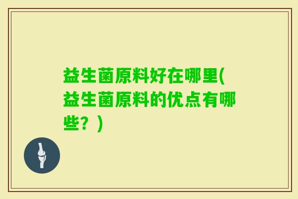 益生菌原料好在哪里(益生菌原料的优点有哪些?) 益生菌原料好在哪里(益生菌原料的优点有哪些?)