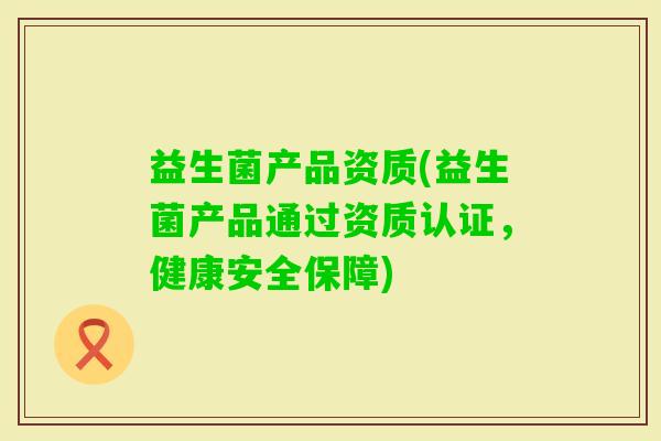 益生菌产品资质(益生菌产品通过资质认证,健康安全保障) 益生菌产品资质(益生菌产品通过资质认证,健康安全保障)