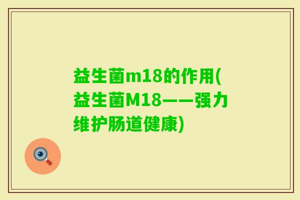 益生菌m18的作用(益生菌M18——强力维护肠道健康) 益生菌m18的作用(益生菌M18——强力维护肠道健康)