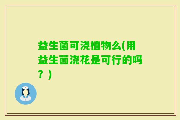 益生菌可浇植物么(用益生菌浇花是可行的吗?) 益生菌可浇植物么(用益生菌浇花是可行的吗?)