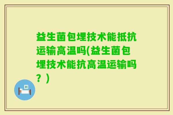 益生菌包埋技术能抵抗运输高温吗(益生菌包埋技术能抗高温运输吗?) 益生菌包埋技术能抵抗运输高温吗(益生菌包埋技术能抗高温运输吗?)