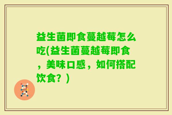 益生菌即食蔓越莓怎么吃(益生菌蔓越莓即食,美味口感,如何搭配饮食?) 益生菌即食蔓越莓怎么吃(益生菌蔓越莓即食,美味口感,如何搭配饮食?)