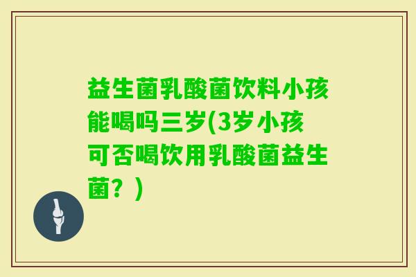 益生菌乳酸菌饮料小孩能喝吗三岁(3岁小孩可否喝饮用乳酸菌益生菌?) 益生菌乳酸菌饮料小孩能喝吗三岁(3岁小孩可否喝饮用乳酸菌益生菌?)