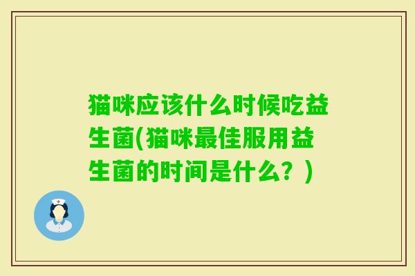 猫咪应该什么时候吃益生菌(猫咪佳服用益生菌的时间是什么?) 猫咪应该什么时候吃益生菌(猫咪佳服用益生菌的时间是什么?)