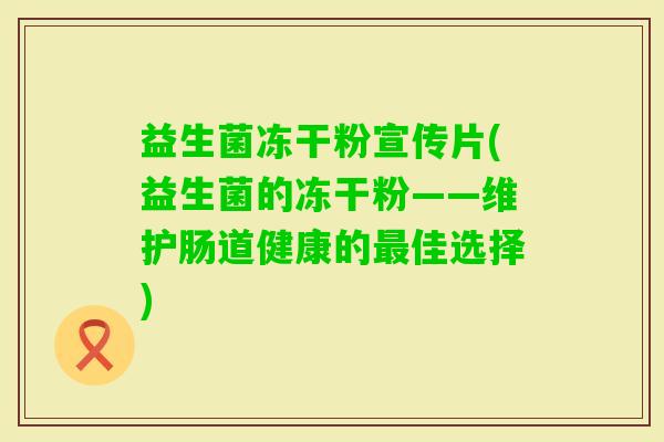 益生菌冻干粉宣传片(益生菌的冻干粉——维护肠道健康的佳选择) 益生菌冻干粉宣传片(益生菌的冻干粉——维护肠道健康的佳选择)