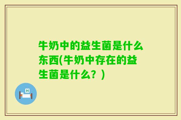 牛奶中的益生菌是什么东西(牛奶中存在的益生菌是什么?) 牛奶中的益生菌是什么东西(牛奶中存在的益生菌是什么?)