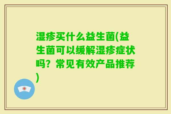 买什么益生菌(益生菌可以缓解症状吗?常见有效产品推荐) 买什么益生菌(益生菌可以缓解症状吗?常见有效产品推荐)