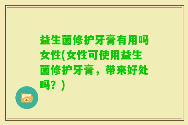 益生菌修护牙膏有用吗女性(女性可使用益生菌修护牙膏,带来好处吗?) 益生菌修护牙膏有用吗女性(女性可使用益生菌修护牙膏,带来好处吗?)