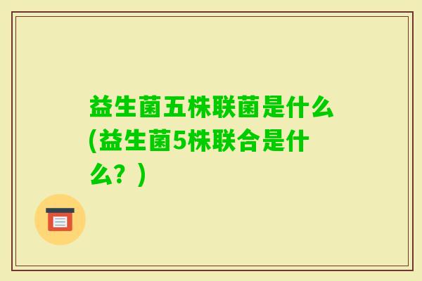 益生菌五株联菌是什么(益生菌5株联合是什么?) 益生菌五株联菌是什么(益生菌5株联合是什么?)