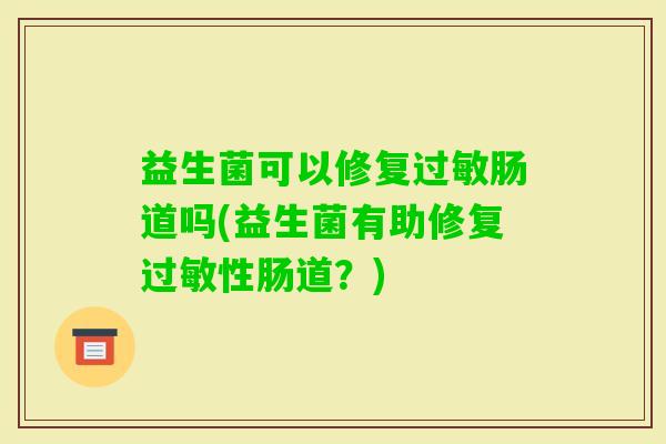 益生菌可以修复肠道吗(益生菌有助修复性肠道?) 益生菌可以修复肠道吗(益生菌有助修复性肠道?)