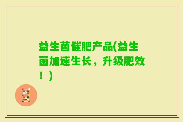 益生菌催肥产品(益生菌加速生长,升级肥效!) 益生菌催肥产品(益生菌加速生长,升级肥效!)