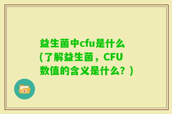 益生菌中cfu是什么(了解益生菌,CFU数值的含义是什么?) 益生菌中cfu是什么(了解益生菌,CFU数值的含义是什么?)