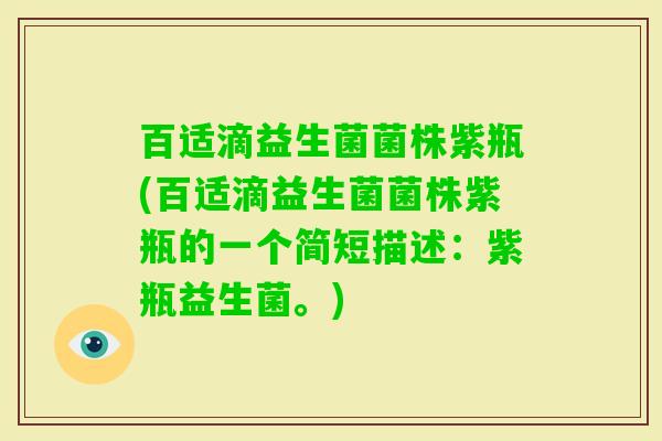 百适滴益生菌菌株紫瓶(百适滴益生菌菌株紫瓶的一个简短描述:紫瓶益生菌。) 百适滴益生菌菌株紫瓶(百适滴益生菌菌株紫瓶的一个简短描述:紫瓶益生菌。)