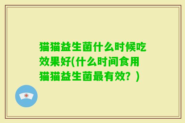 猫猫益生菌什么时候吃效果好(什么时间食用猫猫益生菌有效?) 猫猫益生菌什么时候吃效果好(什么时间食用猫猫益生菌有效?)