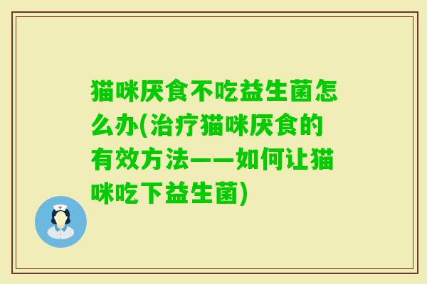 猫咪厌食不吃益生菌怎么办(猫咪厌食的有效方法——如何让猫咪吃下益生菌) 猫咪厌食不吃益生菌怎么办(猫咪厌食的有效方法——如何让猫咪吃下益生菌)