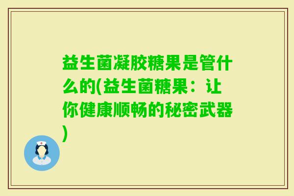 益生菌凝胶糖果是管什么的(益生菌糖果:让你健康顺畅的秘密武器) 益生菌凝胶糖果是管什么的(益生菌糖果:让你健康顺畅的秘密武器)