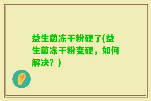 益生菌冻干粉硬了(益生菌冻干粉变硬,如何解决?) 益生菌冻干粉硬了(益生菌冻干粉变硬,如何解决?)
