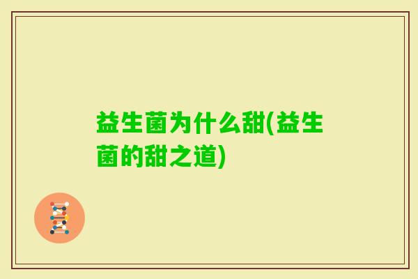 益生菌为什么甜(益生菌的甜之道) 益生菌为什么甜(益生菌的甜之道)