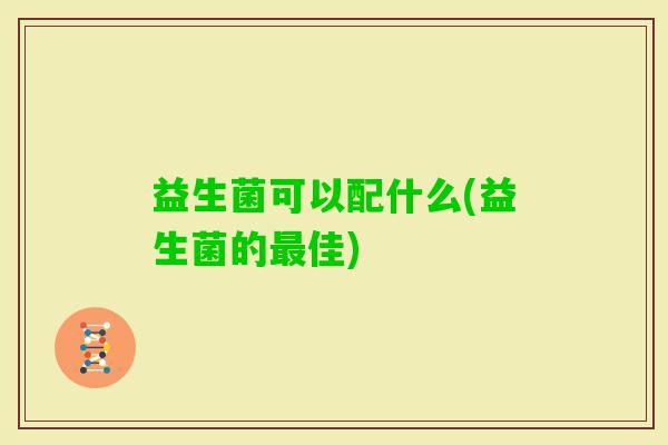 益生菌可以配什么(益生菌的佳) 益生菌可以配什么(益生菌的佳)
