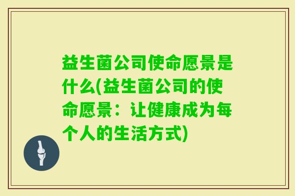 益生菌公司使命愿景是什么(益生菌公司的使命愿景：让健康成为每个人的生活方式)