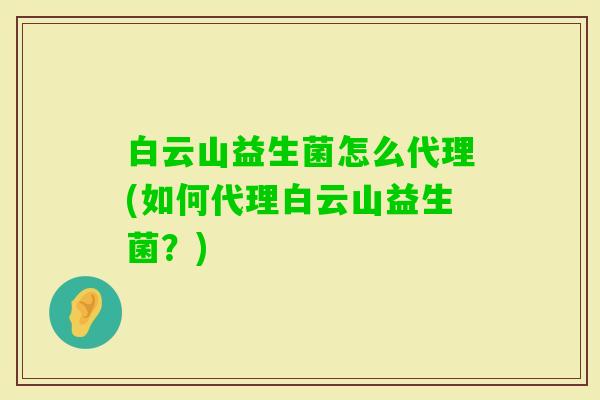 白云山益生菌怎么代理(如何代理白云山益生菌？)