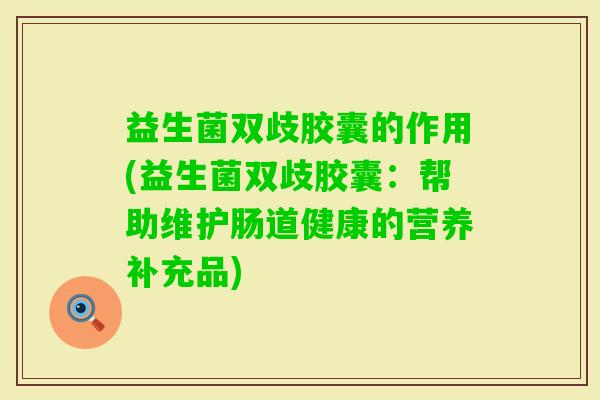 益生菌双歧胶囊的作用(益生菌双歧胶囊：帮助维护肠道健康的营养补充品)