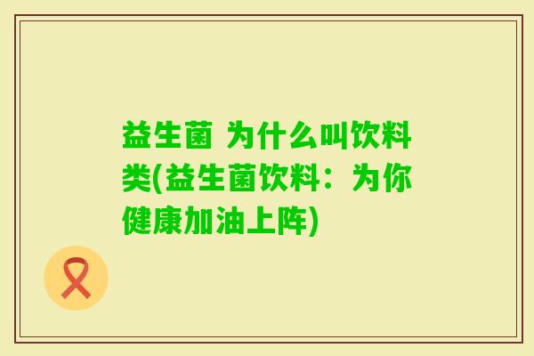 益生菌 为什么叫饮料类(益生菌饮料:为你健康加油上阵) 益生菌 为什么叫饮料类(益生菌饮料:为你健康加油上阵)