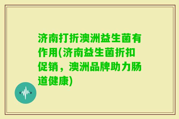 济南打折澳洲益生菌有作用(济南益生菌折扣促销,澳洲品牌助力肠道健康) 济南打折澳洲益生菌有作用(济南益生菌折扣促销,澳洲品牌助力肠道健康)