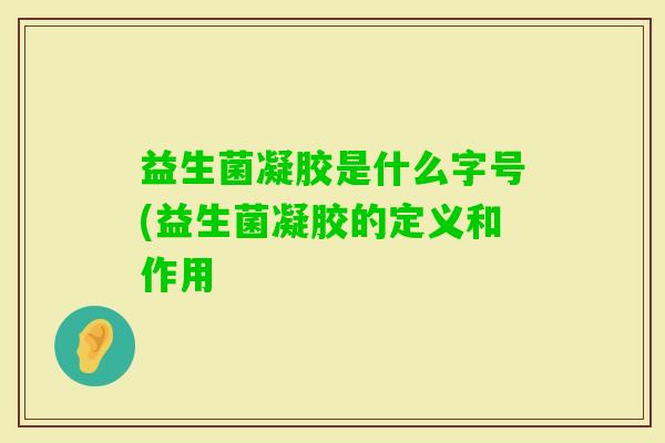 益生菌凝胶是什么字号(益生菌凝胶的定义和作用
