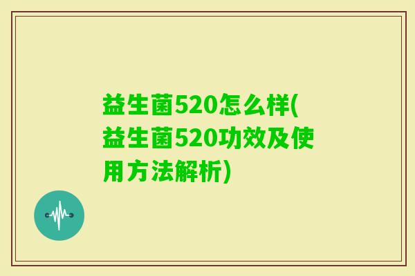 益生菌520怎么样(益生菌520功效及使用方法解析) 益生菌520怎么样(益生菌520功效及使用方法解析)