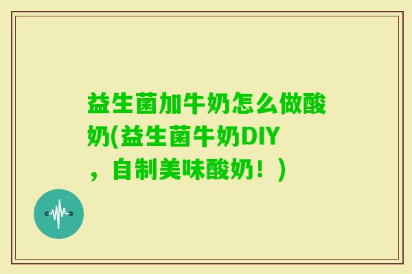 益生菌加牛奶怎么做酸奶(益生菌牛奶DIY,自制美味酸奶!) 益生菌加牛奶怎么做酸奶(益生菌牛奶DIY,自制美味酸奶!)