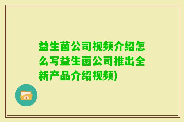 益生菌公司视频介绍怎么写益生菌公司推出全新产品介绍视频)