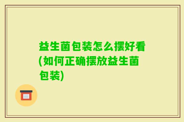 益生菌包装怎么摆好看(如何正确摆放益生菌包装) 益生菌包装怎么摆好看(如何正确摆放益生菌包装)