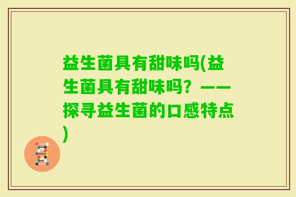 益生菌具有甜味吗(益生菌具有甜味吗?——探寻益生菌的口感特点) 益生菌具有甜味吗(益生菌具有甜味吗?——探寻益生菌的口感特点)