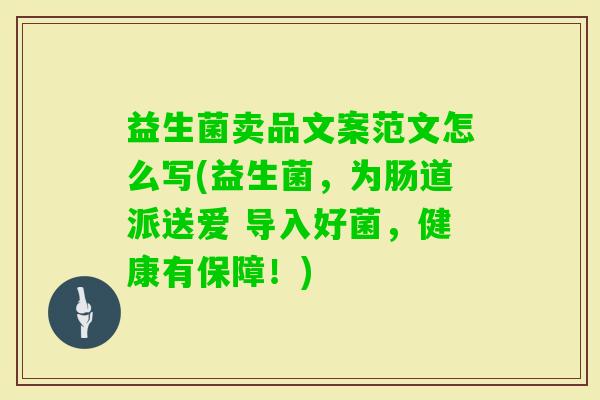 益生菌卖品文案范文怎么写(益生菌,为肠道派送爱 导入好菌,健康有保障!) 益生菌卖品文案范文怎么写(益生菌,为肠道派送爱 导入好菌,健康有保障!)